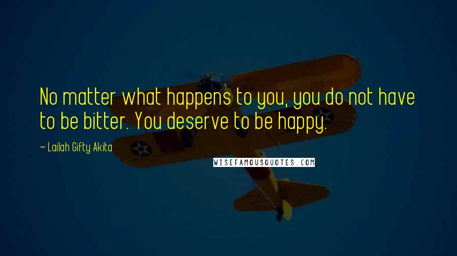 Lailah Gifty Akita Quotes: No matter what happens to you, you do not have to be bitter. You deserve to be happy.