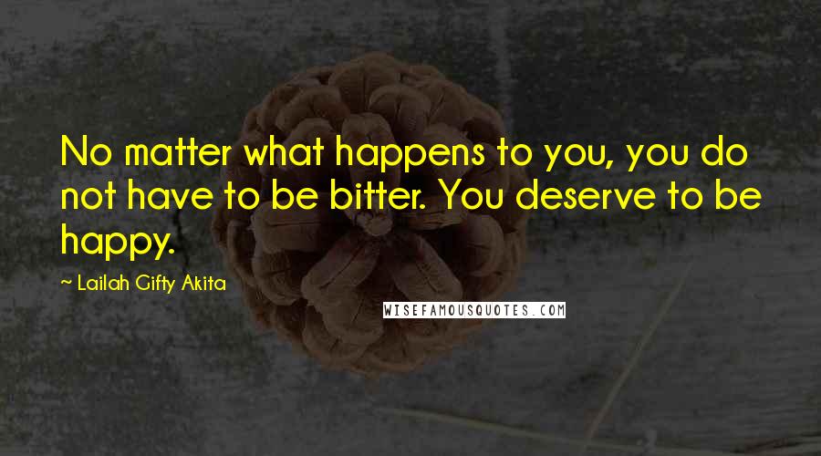 Lailah Gifty Akita Quotes: No matter what happens to you, you do not have to be bitter. You deserve to be happy.