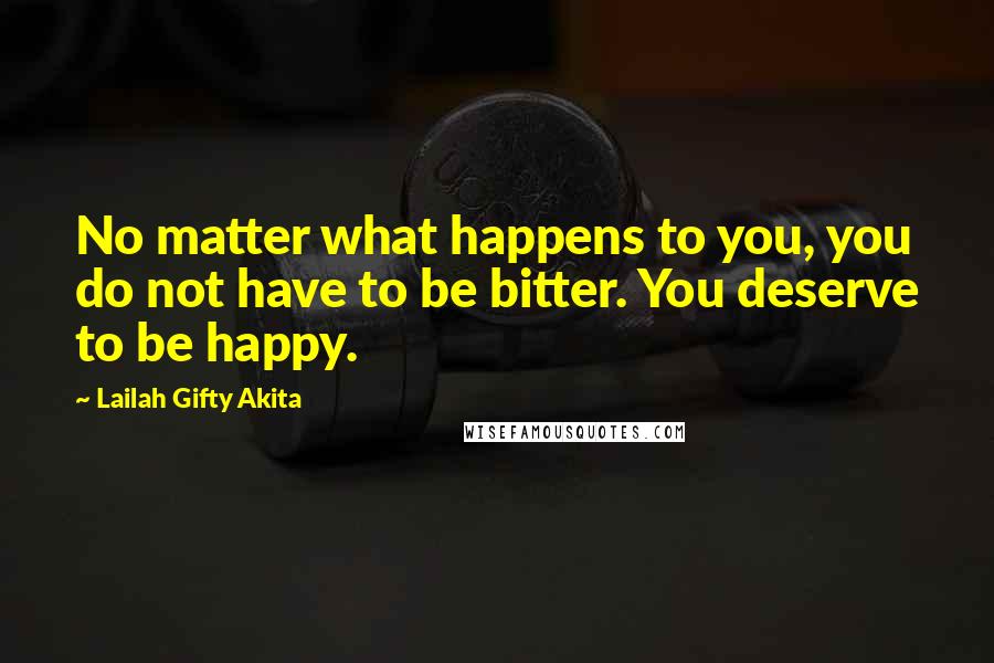 Lailah Gifty Akita Quotes: No matter what happens to you, you do not have to be bitter. You deserve to be happy.