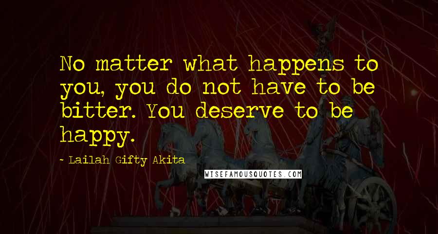 Lailah Gifty Akita Quotes: No matter what happens to you, you do not have to be bitter. You deserve to be happy.