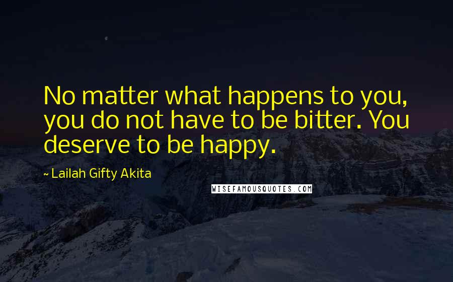 Lailah Gifty Akita Quotes: No matter what happens to you, you do not have to be bitter. You deserve to be happy.