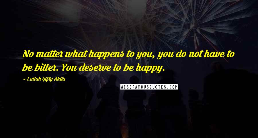 Lailah Gifty Akita Quotes: No matter what happens to you, you do not have to be bitter. You deserve to be happy.