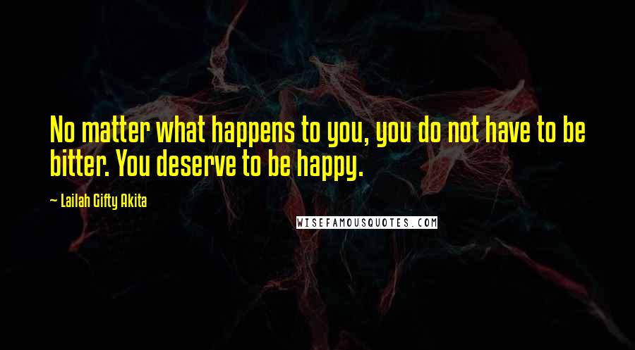 Lailah Gifty Akita Quotes: No matter what happens to you, you do not have to be bitter. You deserve to be happy.