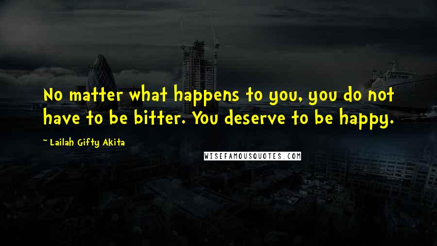 Lailah Gifty Akita Quotes: No matter what happens to you, you do not have to be bitter. You deserve to be happy.