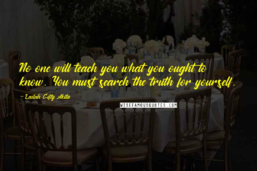 Lailah Gifty Akita Quotes: No one will teach you what you ought to know. You must search the truth for yourself.