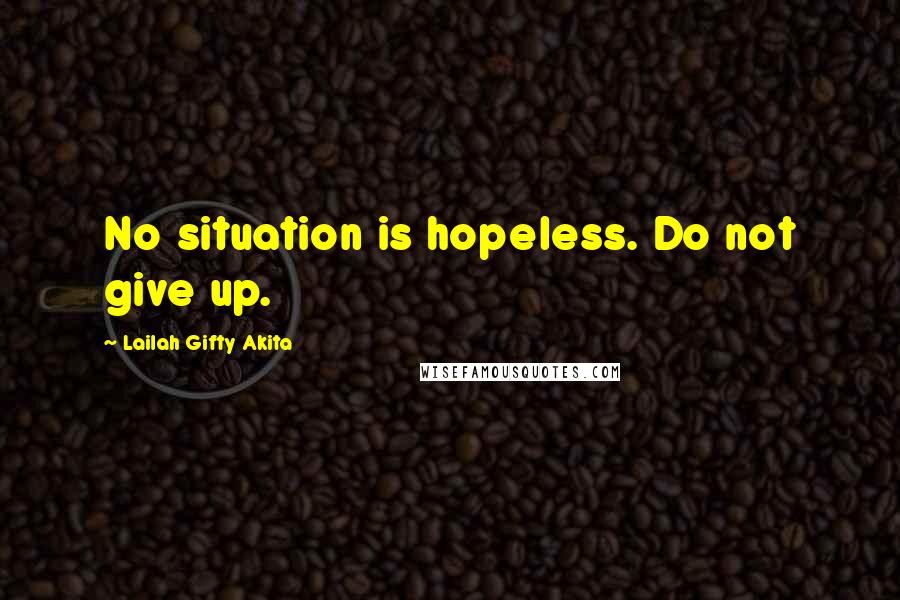 Lailah Gifty Akita Quotes: No situation is hopeless. Do not give up.