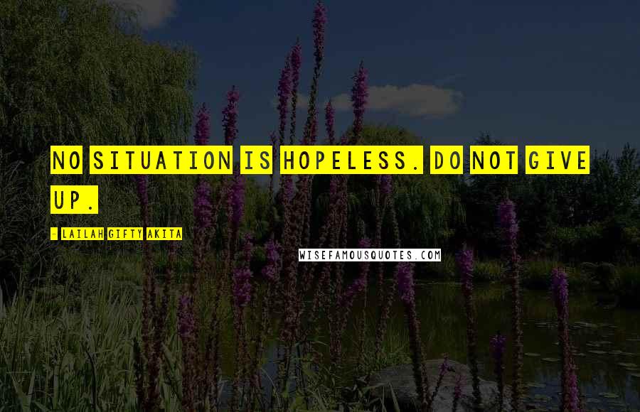 Lailah Gifty Akita Quotes: No situation is hopeless. Do not give up.