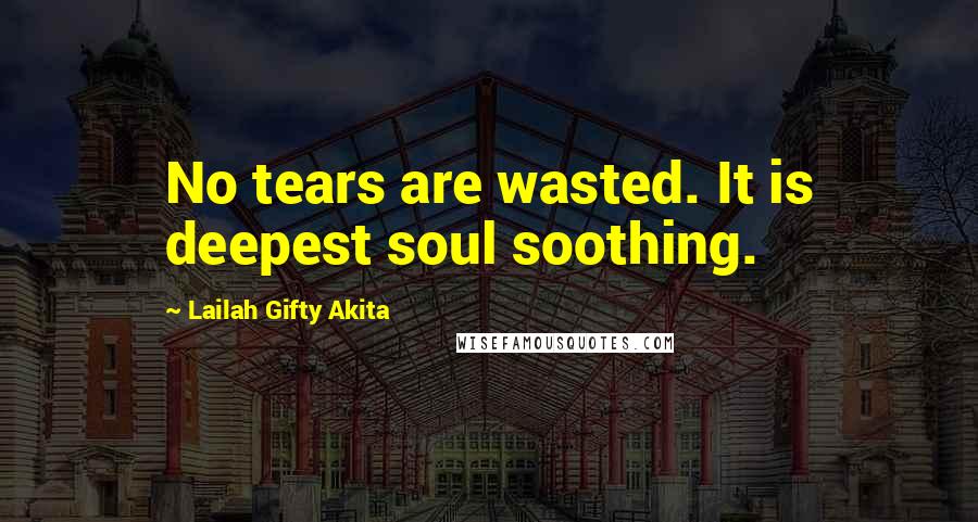 Lailah Gifty Akita Quotes: No tears are wasted. It is deepest soul soothing.