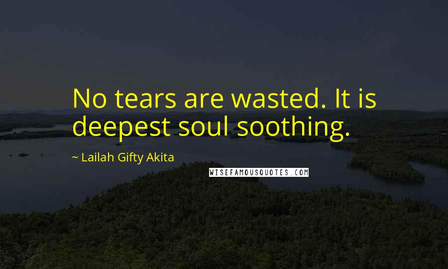 Lailah Gifty Akita Quotes: No tears are wasted. It is deepest soul soothing.