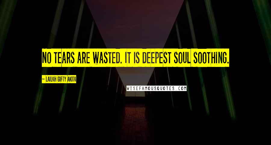 Lailah Gifty Akita Quotes: No tears are wasted. It is deepest soul soothing.