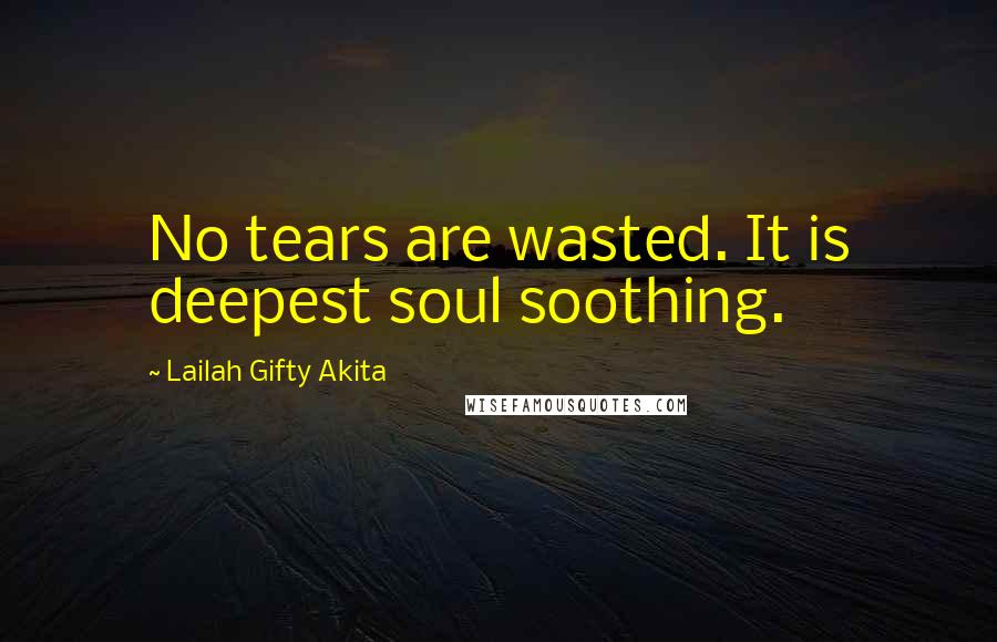 Lailah Gifty Akita Quotes: No tears are wasted. It is deepest soul soothing.