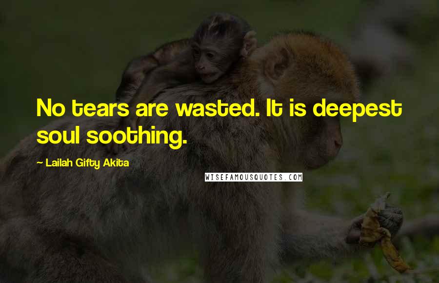 Lailah Gifty Akita Quotes: No tears are wasted. It is deepest soul soothing.