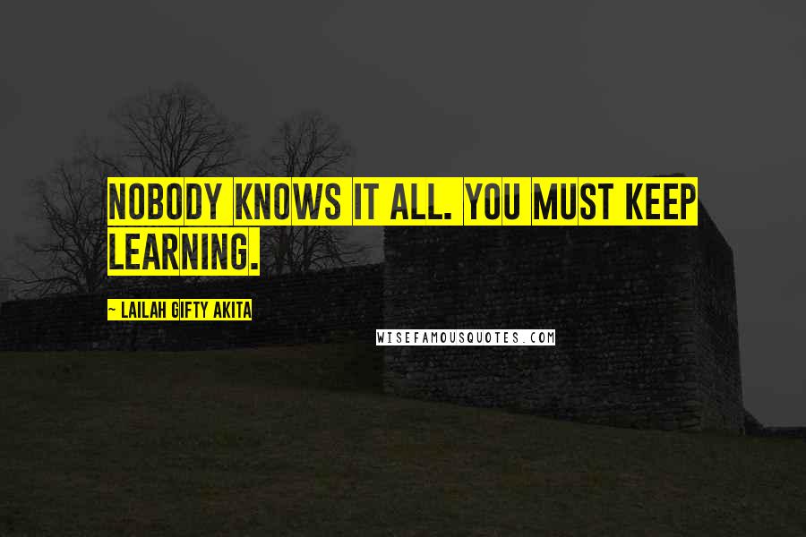 Lailah Gifty Akita Quotes: Nobody knows it all. You must keep learning.