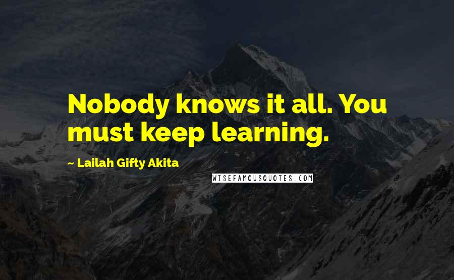Lailah Gifty Akita Quotes: Nobody knows it all. You must keep learning.