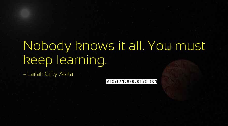 Lailah Gifty Akita Quotes: Nobody knows it all. You must keep learning.