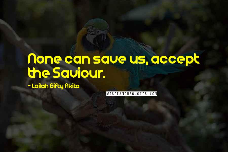 Lailah Gifty Akita Quotes: None can save us, accept the Saviour.