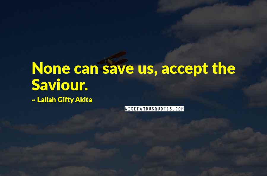 Lailah Gifty Akita Quotes: None can save us, accept the Saviour.