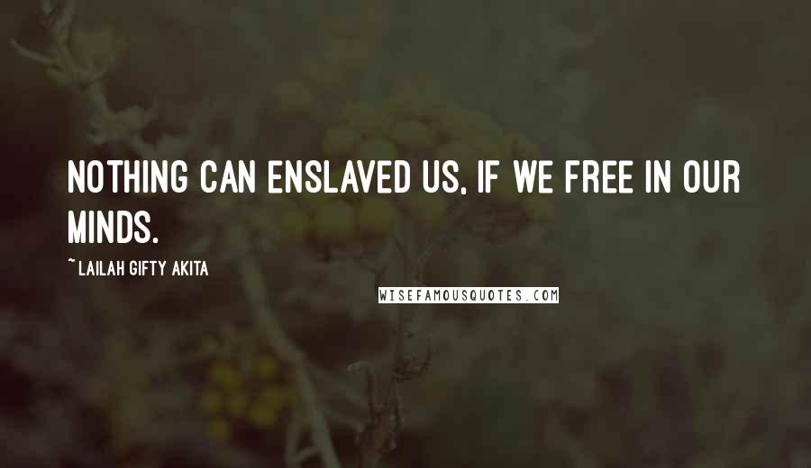 Lailah Gifty Akita Quotes: Nothing can enslaved us, if we free in our minds.