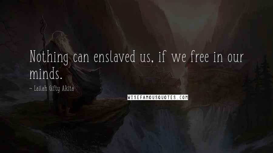 Lailah Gifty Akita Quotes: Nothing can enslaved us, if we free in our minds.