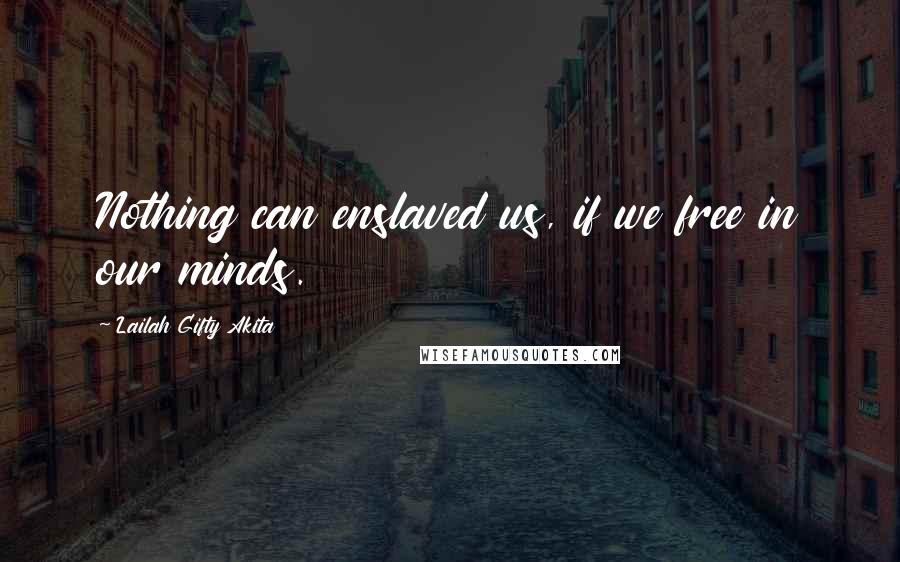 Lailah Gifty Akita Quotes: Nothing can enslaved us, if we free in our minds.