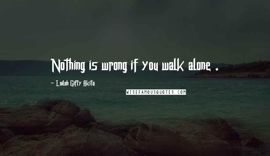 Lailah Gifty Akita Quotes: Nothing is wrong if you walk alone .