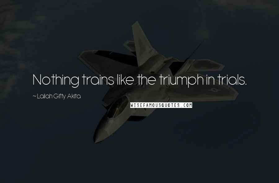Lailah Gifty Akita Quotes: Nothing trains like the triumph in trials.