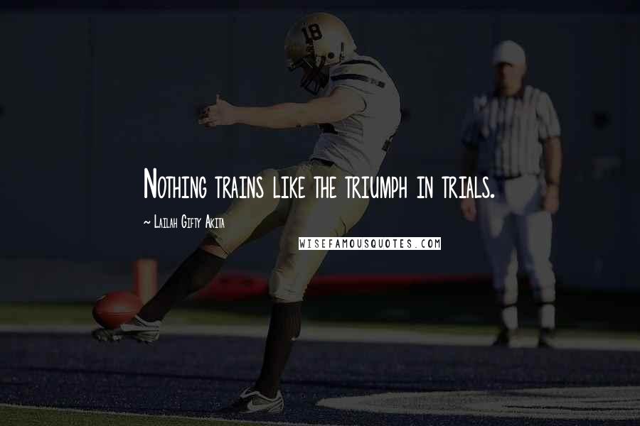 Lailah Gifty Akita Quotes: Nothing trains like the triumph in trials.