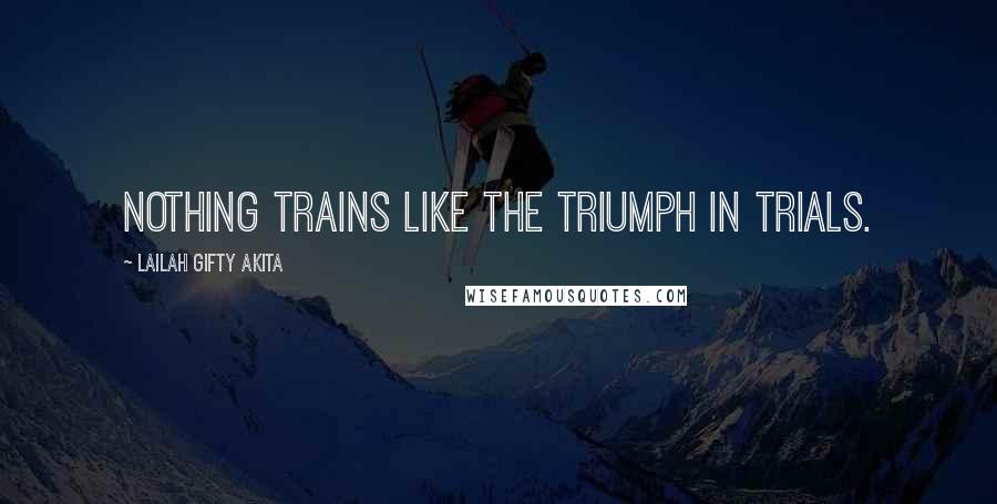 Lailah Gifty Akita Quotes: Nothing trains like the triumph in trials.