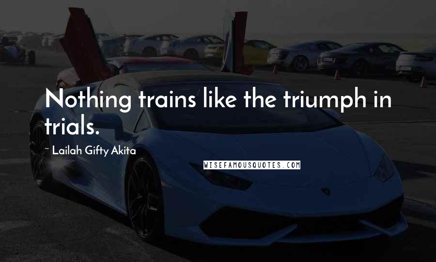 Lailah Gifty Akita Quotes: Nothing trains like the triumph in trials.