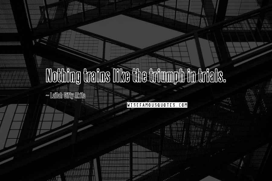 Lailah Gifty Akita Quotes: Nothing trains like the triumph in trials.