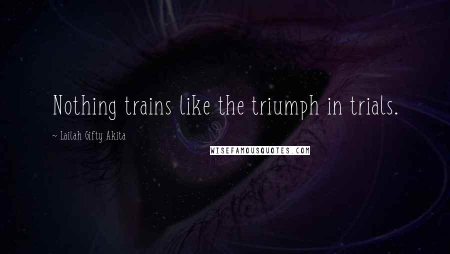 Lailah Gifty Akita Quotes: Nothing trains like the triumph in trials.