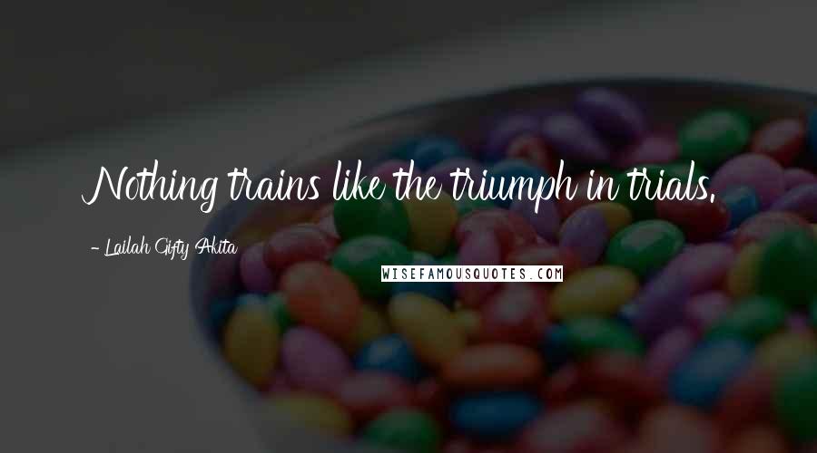 Lailah Gifty Akita Quotes: Nothing trains like the triumph in trials.