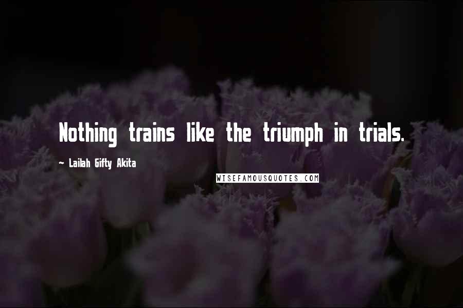 Lailah Gifty Akita Quotes: Nothing trains like the triumph in trials.