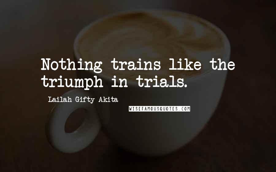 Lailah Gifty Akita Quotes: Nothing trains like the triumph in trials.
