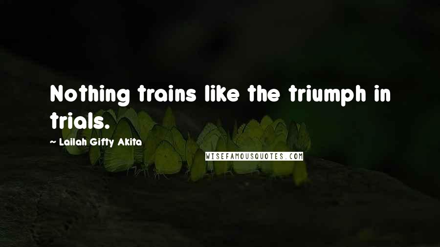 Lailah Gifty Akita Quotes: Nothing trains like the triumph in trials.