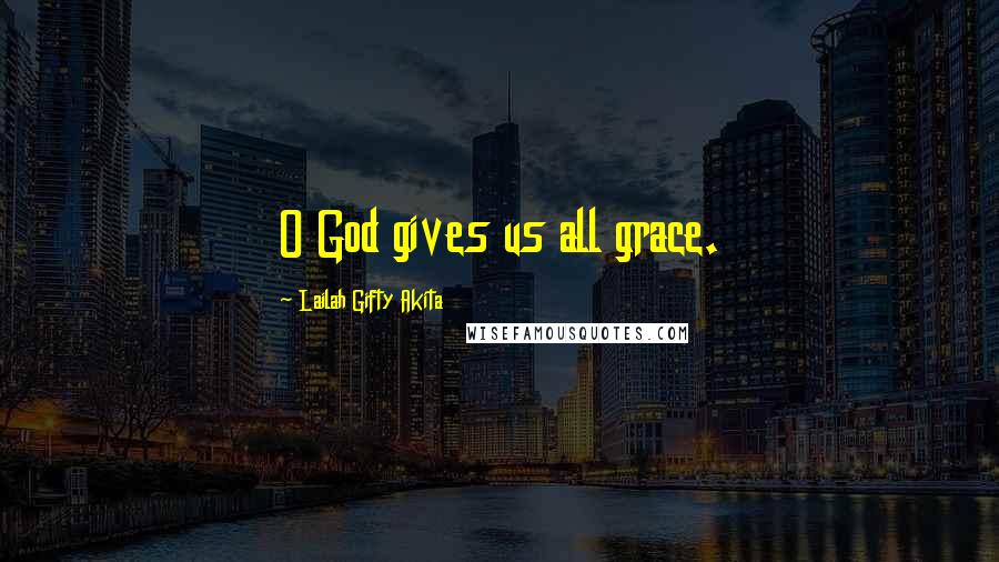 Lailah Gifty Akita Quotes: O God gives us all grace.