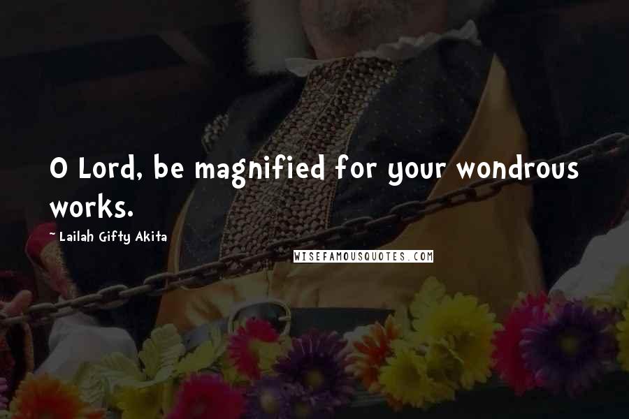 Lailah Gifty Akita Quotes: O Lord, be magnified for your wondrous works.