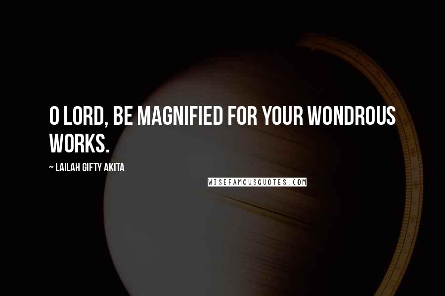 Lailah Gifty Akita Quotes: O Lord, be magnified for your wondrous works.