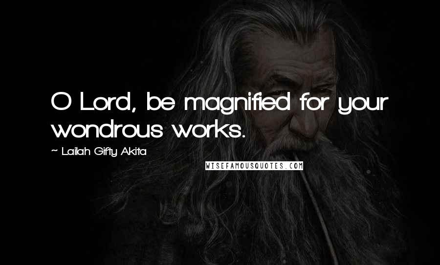 Lailah Gifty Akita Quotes: O Lord, be magnified for your wondrous works.