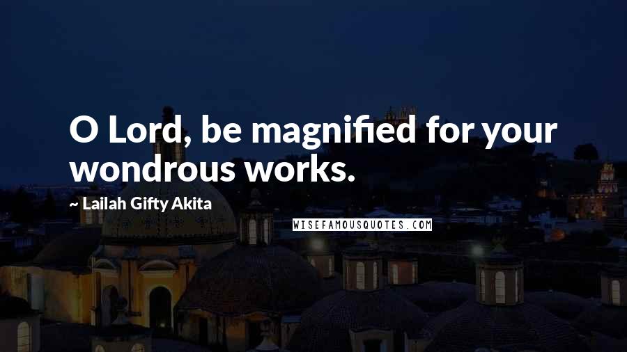 Lailah Gifty Akita Quotes: O Lord, be magnified for your wondrous works.