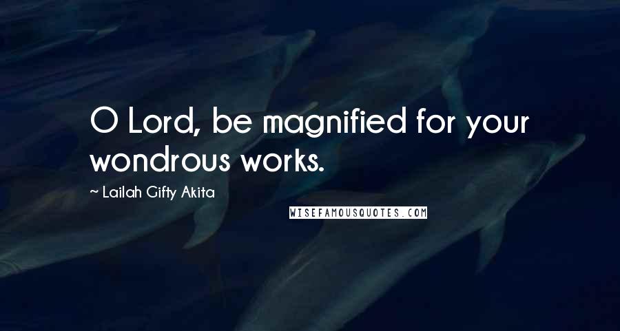 Lailah Gifty Akita Quotes: O Lord, be magnified for your wondrous works.