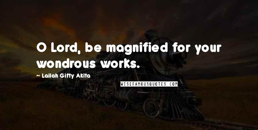 Lailah Gifty Akita Quotes: O Lord, be magnified for your wondrous works.