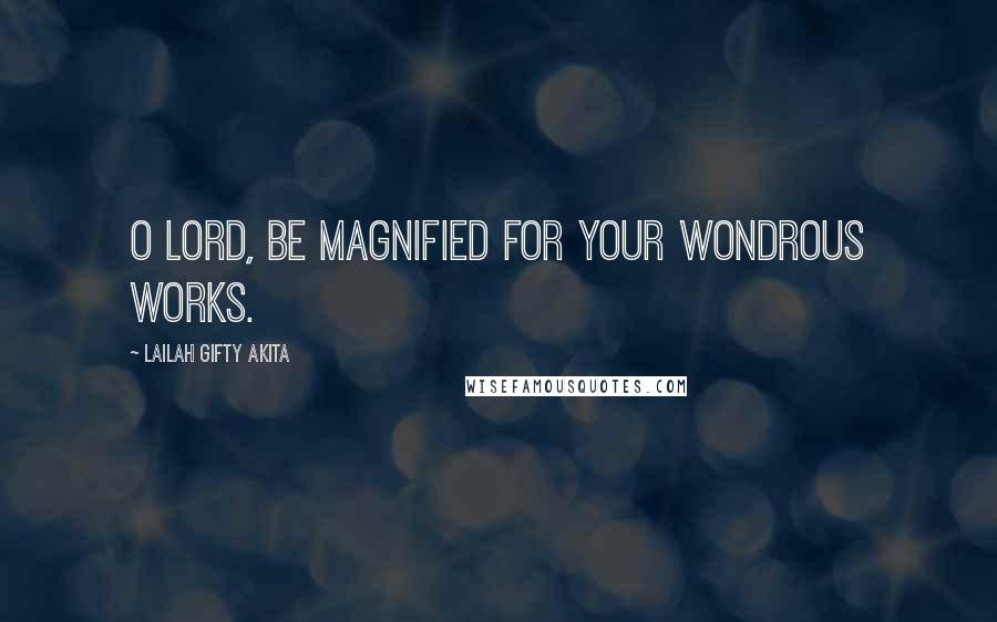 Lailah Gifty Akita Quotes: O Lord, be magnified for your wondrous works.