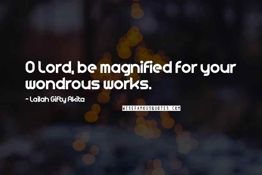 Lailah Gifty Akita Quotes: O Lord, be magnified for your wondrous works.