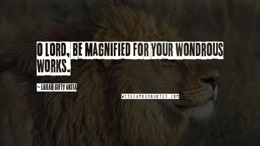 Lailah Gifty Akita Quotes: O Lord, be magnified for your wondrous works.