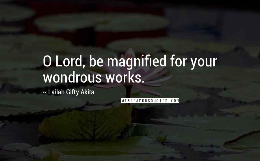 Lailah Gifty Akita Quotes: O Lord, be magnified for your wondrous works.