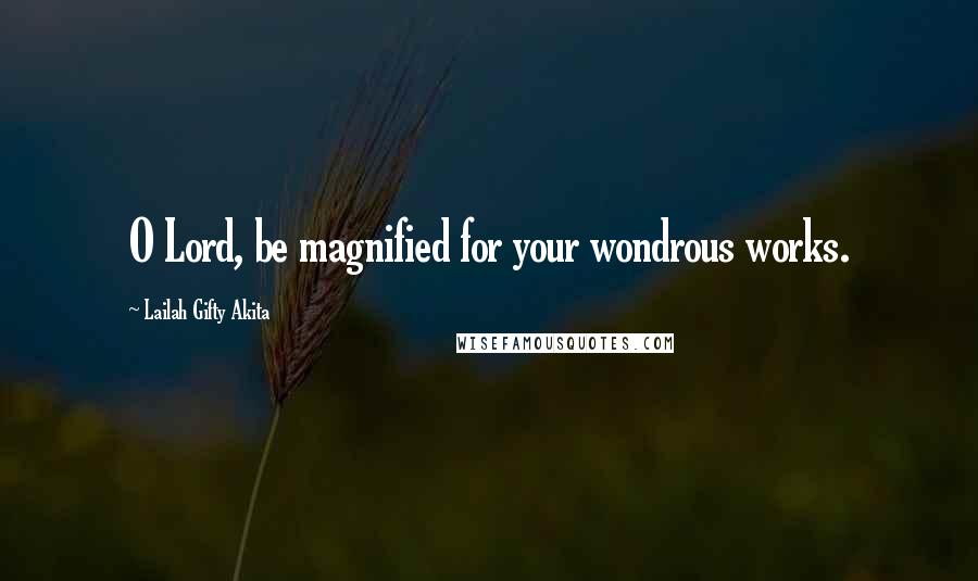 Lailah Gifty Akita Quotes: O Lord, be magnified for your wondrous works.