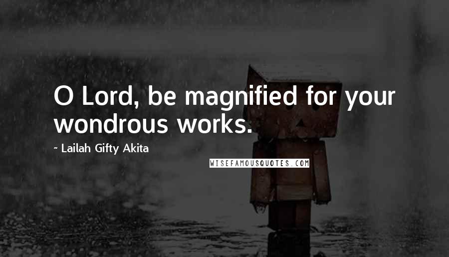 Lailah Gifty Akita Quotes: O Lord, be magnified for your wondrous works.