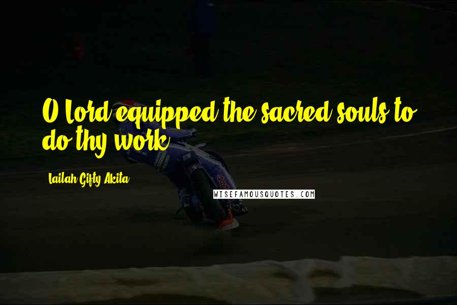 Lailah Gifty Akita Quotes: O Lord equipped the sacred souls to do thy work.