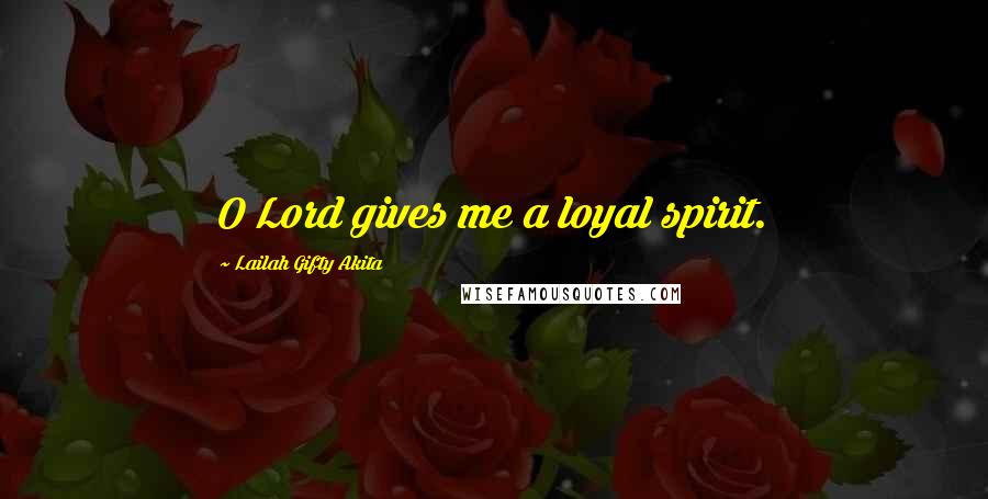Lailah Gifty Akita Quotes: O Lord gives me a loyal spirit.